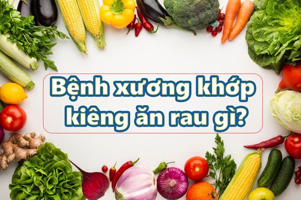 Bệnh xương khớp kiêng ăn rau gì